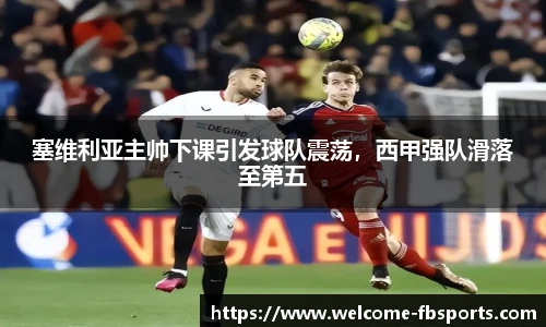 塞维利亚主帅下课引发球队震荡，西甲强队滑落至第五