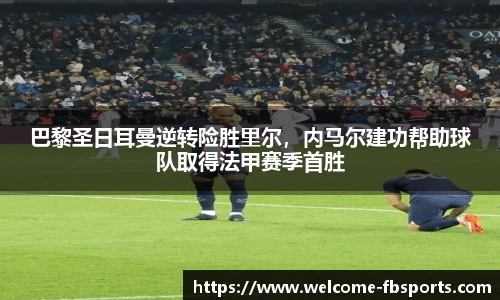 巴黎圣日耳曼逆转险胜里尔，内马尔建功帮助球队取得法甲赛季首胜