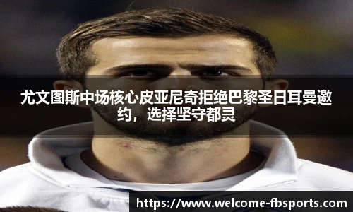 尤文图斯中场核心皮亚尼奇拒绝巴黎圣日耳曼邀约，选择坚守都灵