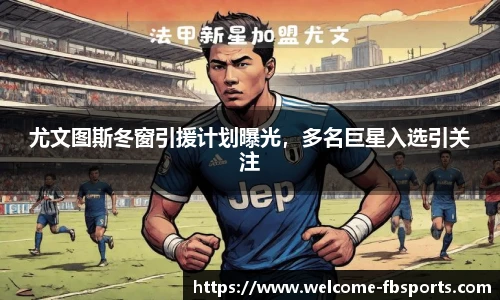 尤文图斯冬窗引援计划曝光，多名巨星入选引关注