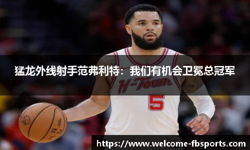 猛龙外线射手范弗利特：我们有机会卫冕总冠军