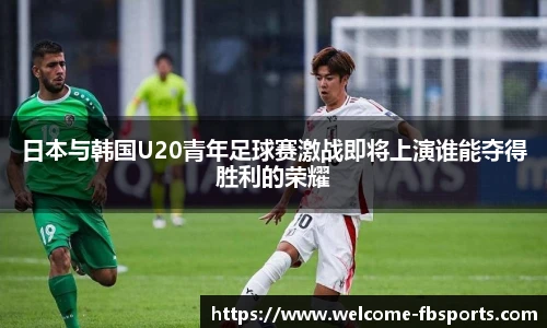 日本与韩国U20青年足球赛激战即将上演谁能夺得胜利的荣耀