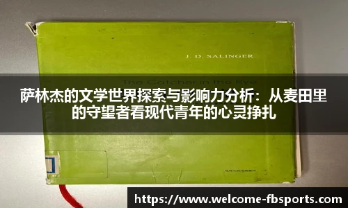 萨林杰的文学世界探索与影响力分析：从麦田里的守望者看现代青年的心灵挣扎