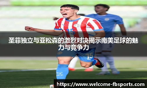 圣菲独立与亚松森的激烈对决揭示南美足球的魅力与竞争力