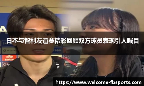 日本与智利友谊赛精彩回顾双方球员表现引人瞩目