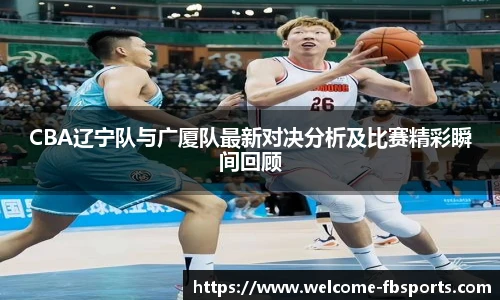 CBA辽宁队与广厦队最新对决分析及比赛精彩瞬间回顾