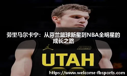 劳里马尔卡宁：从芬兰篮球新星到NBA全明星的成长之路