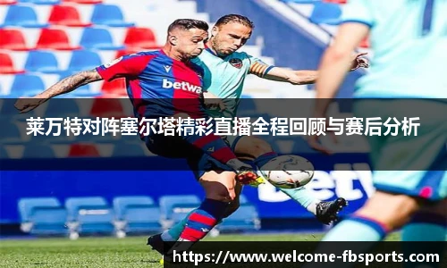 莱万特对阵塞尔塔精彩直播全程回顾与赛后分析