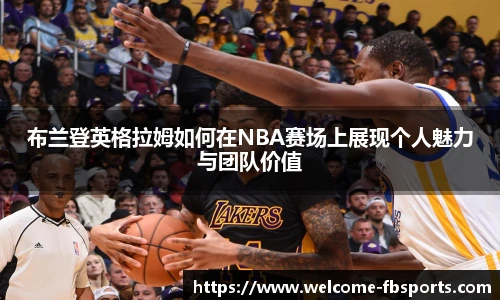 布兰登英格拉姆如何在NBA赛场上展现个人魅力与团队价值