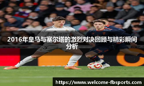 2016年皇马与塞尔塔的激烈对决回顾与精彩瞬间分析