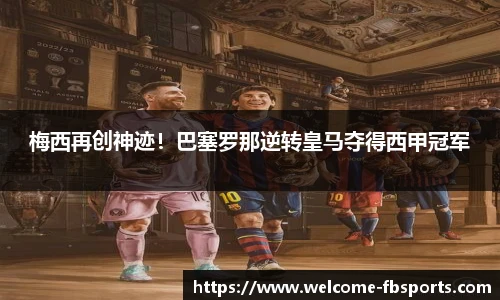 梅西再创神迹！巴塞罗那逆转皇马夺得西甲冠军