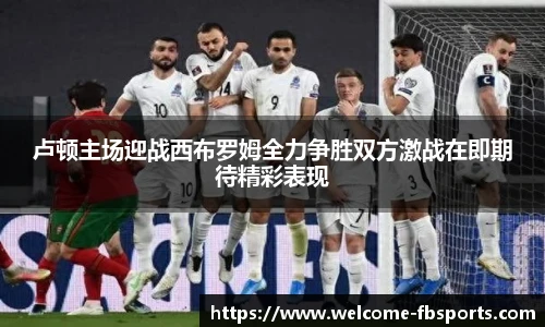 卢顿主场迎战西布罗姆全力争胜双方激战在即期待精彩表现