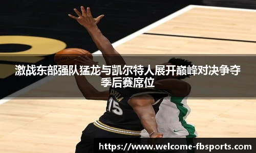 激战东部强队猛龙与凯尔特人展开巅峰对决争夺季后赛席位