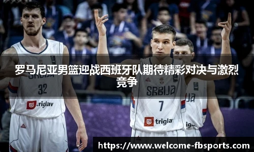 罗马尼亚男篮迎战西班牙队期待精彩对决与激烈竞争