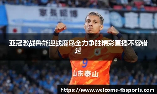 亚冠激战鲁能迎战鹿岛全力争胜精彩直播不容错过