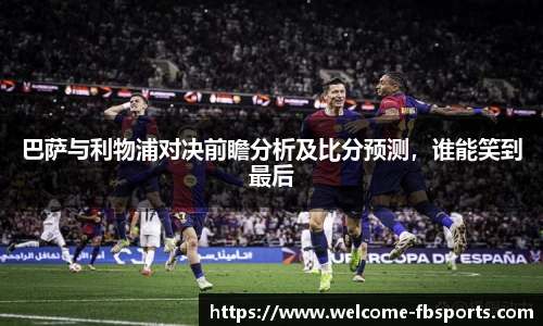 巴萨与利物浦对决前瞻分析及比分预测，谁能笑到最后