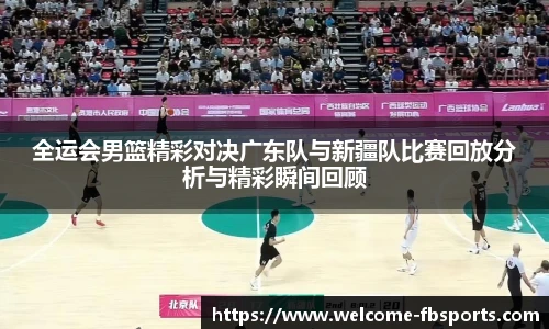 全运会男篮精彩对决广东队与新疆队比赛回放分析与精彩瞬间回顾