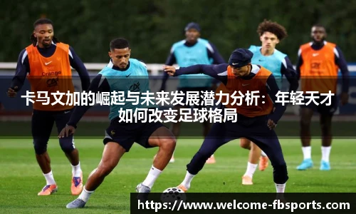 卡马文加的崛起与未来发展潜力分析：年轻天才如何改变足球格局