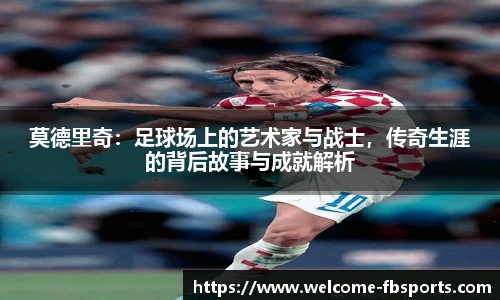 莫德里奇：足球场上的艺术家与战士，传奇生涯的背后故事与成就解析